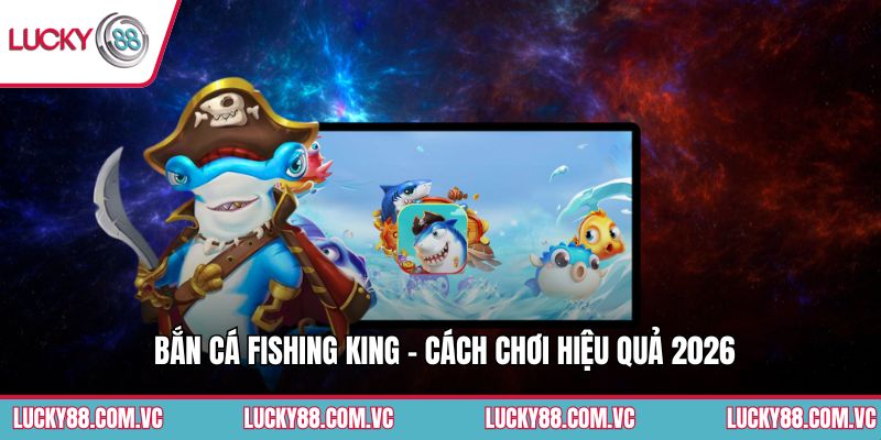 Bắn Cá Fishing King - Cách Chơi Hiệu Quả 2026