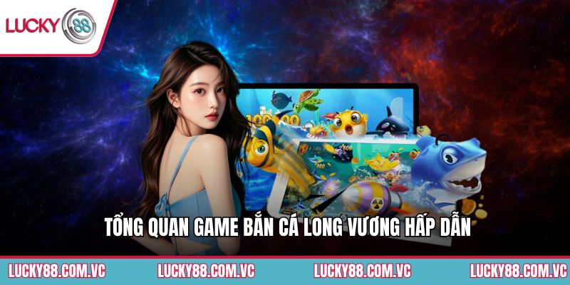 Tổng quan game bắn cá Long Vương hấp dẫn