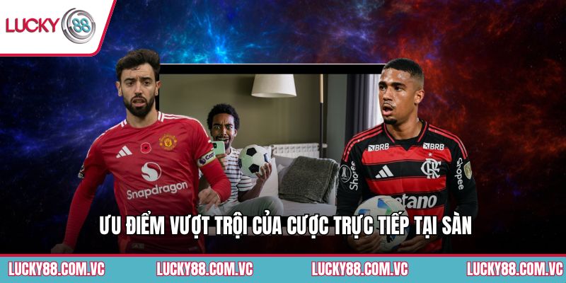 Ưu điểm vượt trội của cược trực tiếp tại sàn